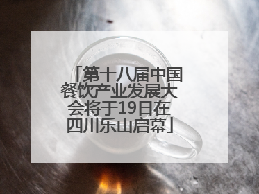 第十八届中国餐饮产业发展大会将于19日在四川乐山启幕