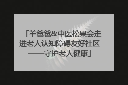 羊爸爸&中医松果会走进老人认知障碍友好社区——守护老人健康