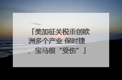 美加征关税重创欧洲多个产业 保时捷、宝马很“受伤”