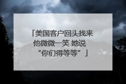 美国客户回头找来 他微微一笑 她说“你们得等等”