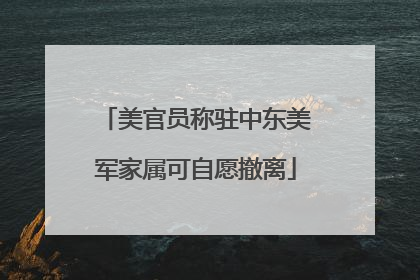 美官员称驻中东美军家属可自愿撤离