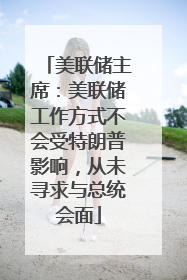 美联储主席：美联储工作方式不会受特朗普影响，从未寻求与总统会面