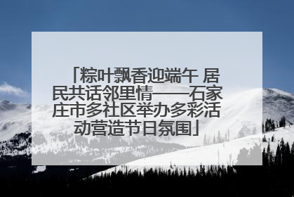 粽叶飘香迎端午 居民共话邻里情——石家庄市多社区举办多彩活动营造节日氛围
