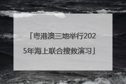 粤港澳三地举行2025年海上联合搜救演习