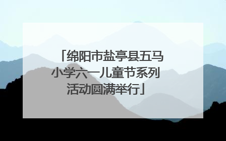 绵阳市盐亭县五马小学六一儿童节系列活动圆满举行
