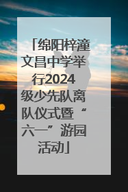 绵阳梓潼文昌中学举行2024级少先队离队仪式暨“六一”游园活动