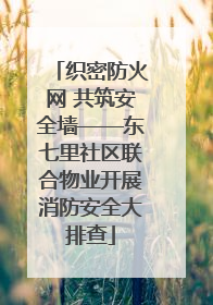 织密防火网 共筑安全墙——东七里社区联合物业开展消防安全大排查