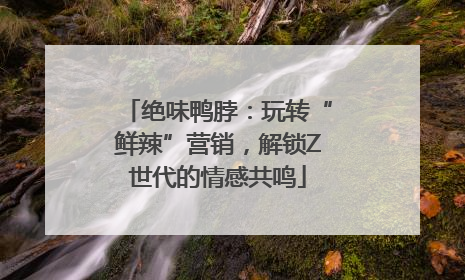 绝味鸭脖：玩转“鲜辣”营销，解锁Z世代的情感共鸣
