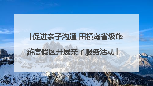 促进亲子沟通 田横岛省级旅游度假区开展亲子服务活动