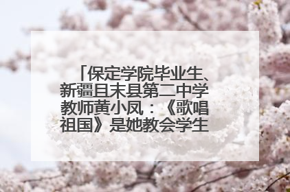 保定学院毕业生、新疆且末县第二中学教师黄小凤：《歌唱祖国》是她教会学生的第一首歌