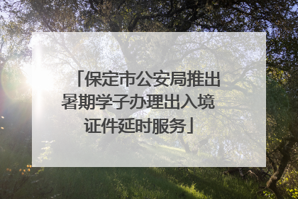 保定市公安局推出暑期学子办理出入境证件延时服务