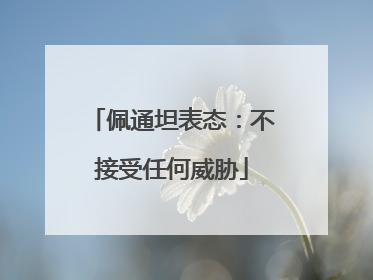佩通坦表态：不接受任何威胁