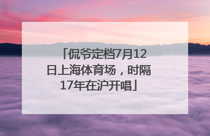 侃爷定档7月12日上海体育场，时隔17年在沪开唱