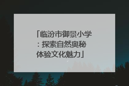 临汾市御景小学：探索自然奥秘 体验文化魅力