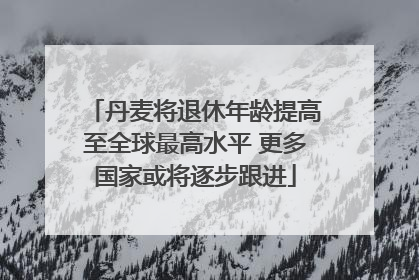 丹麦将退休年龄提高至全球最高水平 更多国家或将逐步跟进
