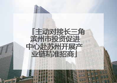 主动对接长三角 滨州市投资促进中心赴苏州开展产业链精准招商