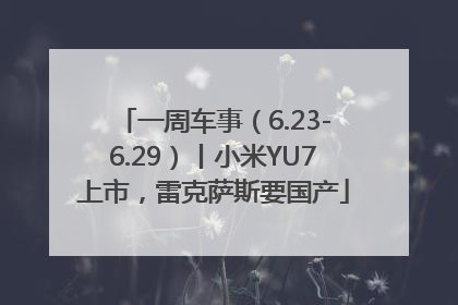一周车事（6.23-6.29）丨小米YU7上市，雷克萨斯要国产