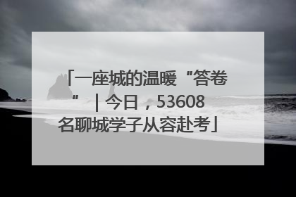 一座城的温暖“答卷”｜今日，53608名聊城学子从容赴考