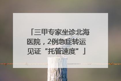 三甲专家坐诊北海医院，2例急症转运见证“托管速度”
