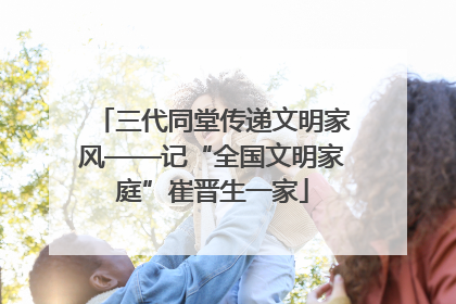 三代同堂传递文明家风——记“全国文明家庭”崔晋生一家