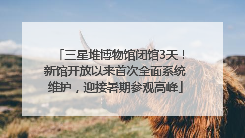 三星堆博物馆闭馆3天！新馆开放以来首次全面系统维护，迎接暑期参观高峰