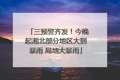 三预警齐发！今晚起湘北部分地区大到暴雨 局地大暴雨