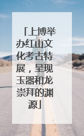 上博举办红山文化考古特展，呈现玉器和龙崇拜的渊源