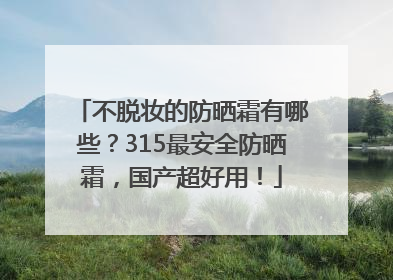 不脱妆的防晒霜有哪些？315最安全防晒霜，国产超好用！