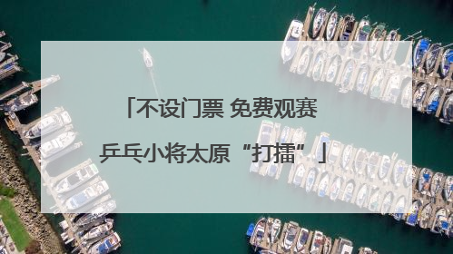 不设门票 免费观赛 乒乓小将太原“打擂”