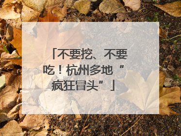 不要挖、不要吃！杭州多地“疯狂冒头”