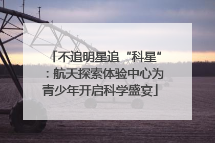 不追明星追“科星”：航天探索体验中心为青少年开启科学盛宴