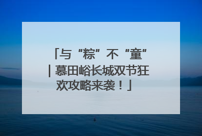 与“粽”不“童”｜慕田峪长城双节狂欢攻略来袭！