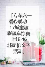 专车六一暖心联动：17城童趣彩蛋车惊喜上线 46城司机亲子活动