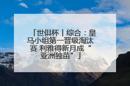 世俱杯丨综合：皇马小组第一晋级淘汰赛 利雅得新月成“亚洲独苗”