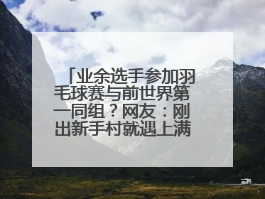 业余选手参加羽毛球赛与前世界第一同组？网友：刚出新手村就遇上满级BOSS