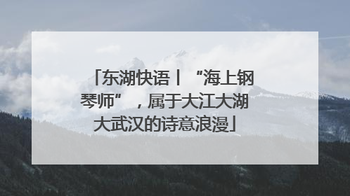 东湖快语丨“海上钢琴师”，属于大江大湖大武汉的诗意浪漫