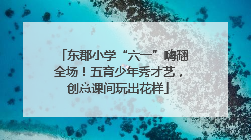 东郡小学“六一”嗨翻全场！五育少年秀才艺，创意课间玩出花样