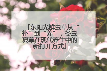 东阳光鲜虫草从“补”到“养”，冬虫夏草在现代养生中的新打开方式