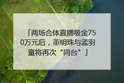 两场合体直播吸金750万元后，董明珠与孟羽童将再次“同台”