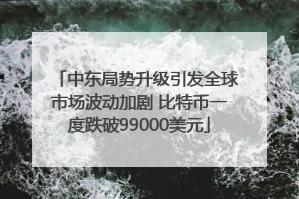 中东局势升级引发全球市场波动加剧 比特币一度跌破99000美元