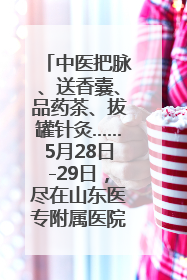 中医把脉、送香囊、品药茶、拔罐针灸……5月28日-29日，尽在山东医专附属医院中医夜市