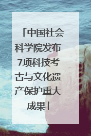 中国社会科学院发布7项科技考古与文化遗产保护重大成果