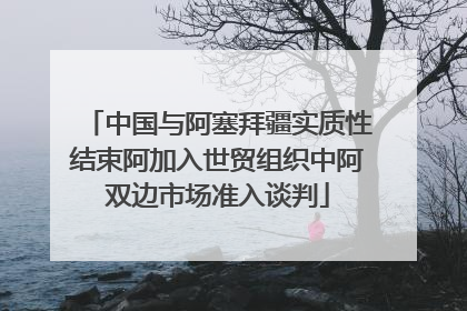 中国与阿塞拜疆实质性结束阿加入世贸组织中阿双边市场准入谈判
