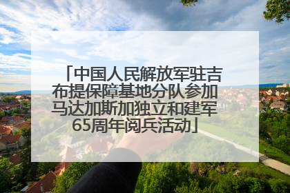 中国人民解放军驻吉布提保障基地分队参加马达加斯加独立和建军65周年阅兵活动