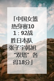 中国女篮热身赛101∶92战胜日本队 张子宇韩旭“双塔”各得18分
