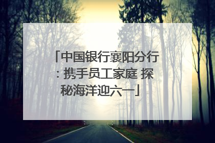 中国银行襄阳分行：携手员工家庭 探秘海洋迎六一