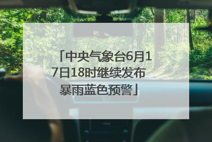 中央气象台6月17日18时继续发布暴雨蓝色预警