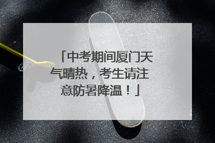 中考期间厦门天气晴热，考生请注意防暑降温！