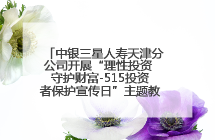 中银三星人寿天津分公司开展“理性投资 守护财富-515投资者保护宣传日”主题教育宣传活动