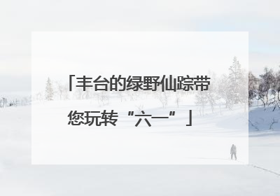 丰台的绿野仙踪带您玩转“六一”